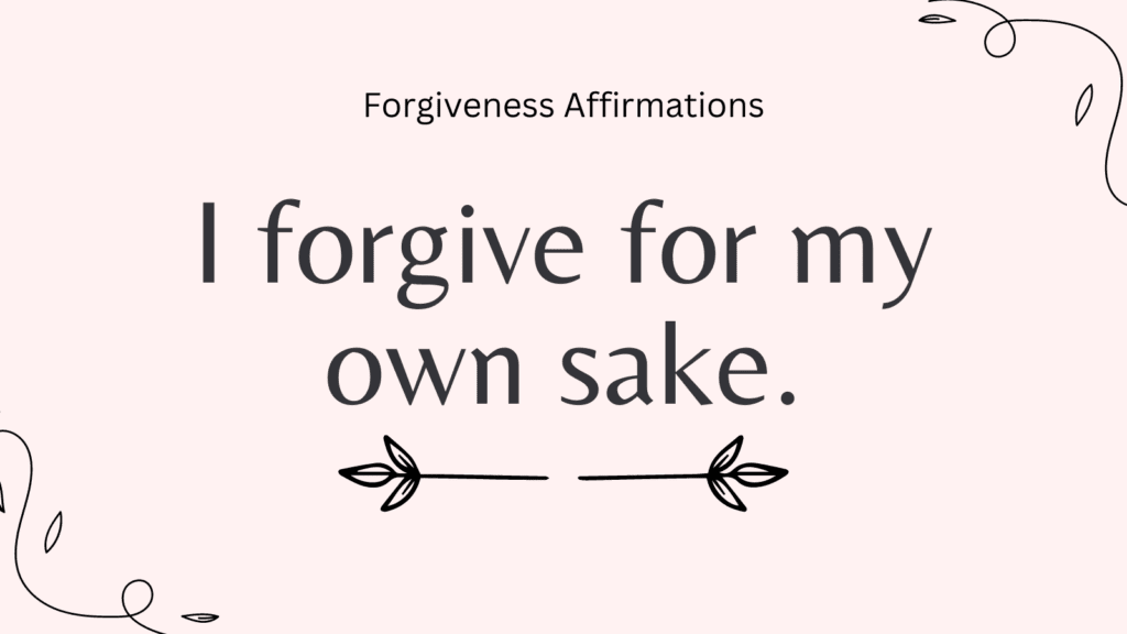 Forgiveness Affirmations I forgive for my own sake.